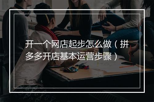 开一个网店起步怎么做（拼多多开店基本运营步骤）