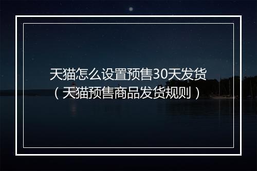 天猫怎么设置预售30天发货（天猫预售商品发货规则）