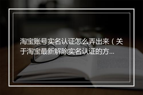 淘宝账号实名认证怎么弄出来（关于淘宝最新解除实名认证的方法）