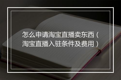 怎么申请淘宝直播卖东西（淘宝直播入驻条件及费用）