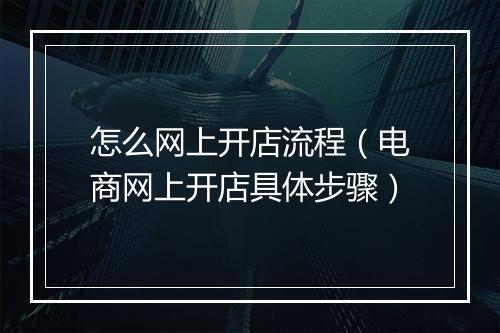 怎么网上开店流程（电商网上开店具体步骤）
