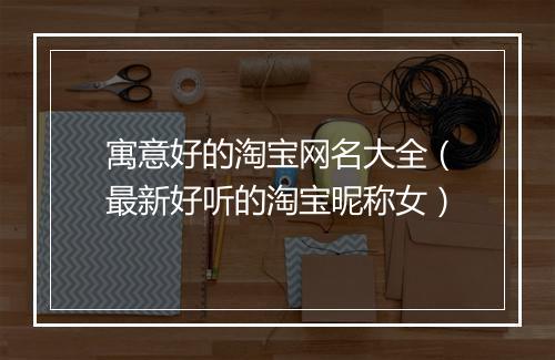寓意好的淘宝网名大全（最新好听的淘宝昵称女）