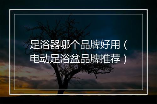 足浴器哪个品牌好用（电动足浴盆品牌推荐）