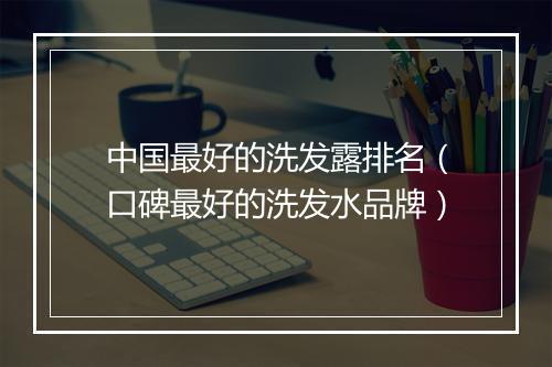 中国最好的洗发露排名（口碑最好的洗发水品牌）