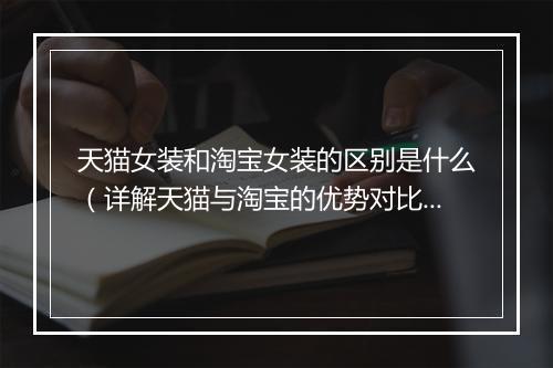 天猫女装和淘宝女装的区别是什么（详解天猫与淘宝的优势对比）