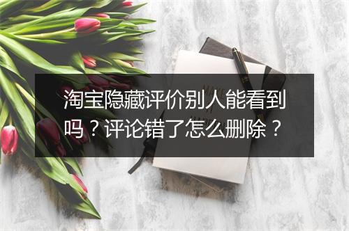 淘宝隐藏评价别人能看到吗？评论错了怎么删除？