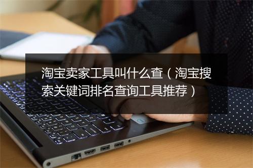 淘宝卖家工具叫什么查（淘宝搜索关键词排名查询工具推荐）