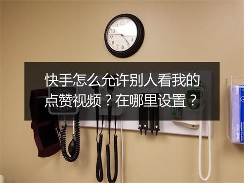 快手怎么允许别人看我的点赞视频？在哪里设置？