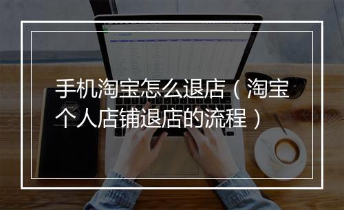 手机淘宝怎么退店（淘宝个人店铺退店的流程）