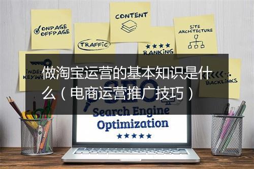 做淘宝运营的基本知识是什么（电商运营推广技巧）