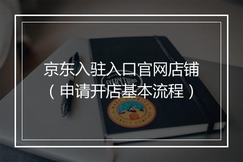 京东入驻入口官网店铺（申请开店基本流程）