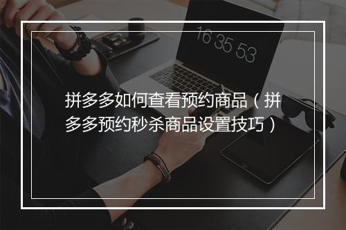 拼多多如何查看预约商品（拼多多预约秒杀商品设置技巧）