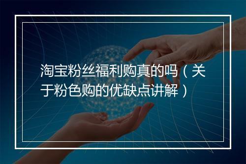 淘宝粉丝福利购真的吗（关于粉色购的优缺点讲解）