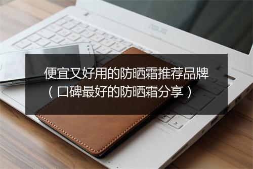 便宜又好用的防晒霜推荐品牌（口碑最好的防晒霜分享）