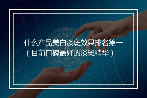 什么产品美白淡斑效果排名第一（目前口碑最好的淡斑精华）