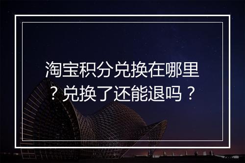 淘宝积分兑换在哪里？兑换了还能退吗？