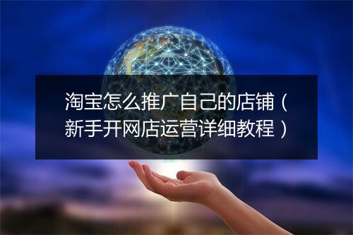 淘宝怎么推广自己的店铺（新手开网店运营详细教程）