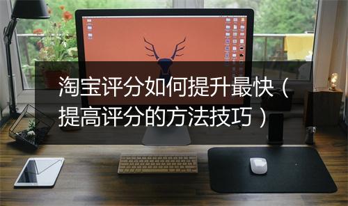 淘宝评分如何提升最快（提高评分的方法技巧）