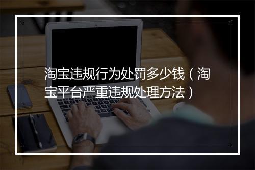 淘宝违规行为处罚多少钱（淘宝平台严重违规处理方法）