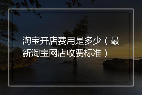 淘宝开店费用是多少（最新淘宝网店收费标准）