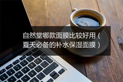 自然堂哪款面膜比较好用（夏天必备的补水保湿面膜）
