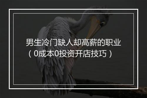 男生冷门缺人却高薪的职业（0成本0投资开店技巧）