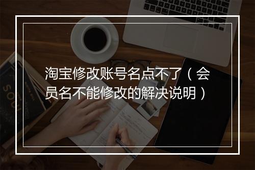 淘宝修改账号名点不了（会员名不能修改的解决说明）