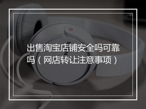 出售淘宝店铺安全吗可靠吗（网店转让注意事项）