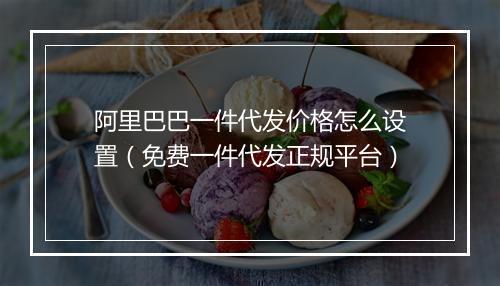 阿里巴巴一件代发价格怎么设置（免费一件代发正规平台）