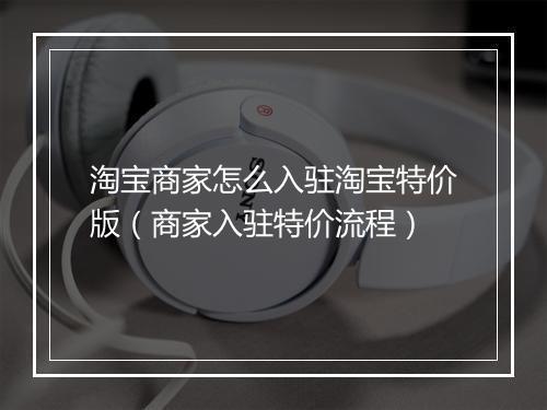 淘宝商家怎么入驻淘宝特价版（商家入驻特价流程）