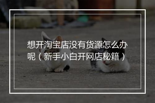 想开淘宝店没有货源怎么办呢（新手小白开网店秘籍）