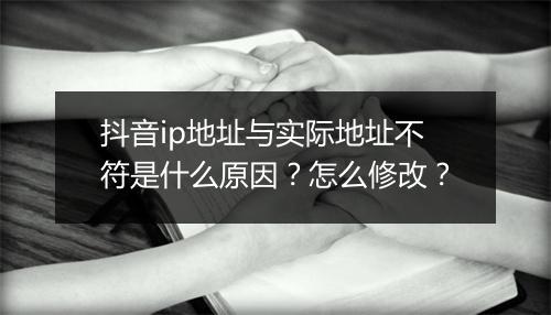 抖音ip地址与实际地址不符是什么原因？怎么修改？