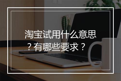 淘宝试用什么意思？有哪些要求？