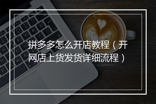 拼多多怎么开店教程（开网店上货发货详细流程）