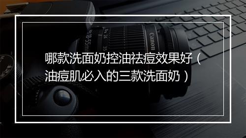 哪款洗面奶控油祛痘效果好（油痘肌必入的三款洗面奶）
