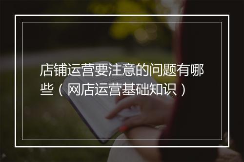 店铺运营要注意的问题有哪些（网店运营基础知识）