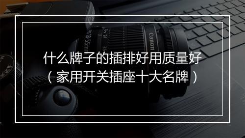 什么牌子的插排好用质量好（家用开关插座十大名牌）
