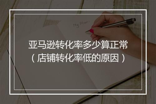 亚马逊转化率多少算正常（店铺转化率低的原因）