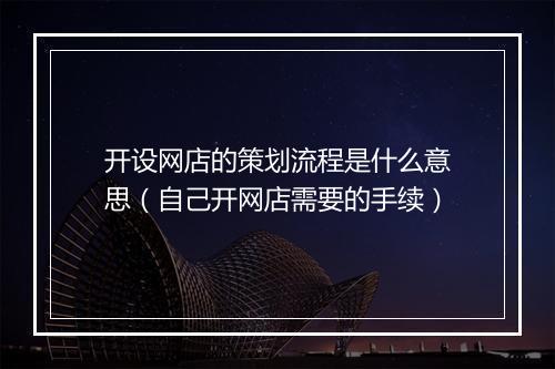 开设网店的策划流程是什么意思（自己开网店需要的手续）