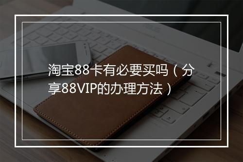 淘宝88卡有必要买吗（分享88VIP的办理方法）