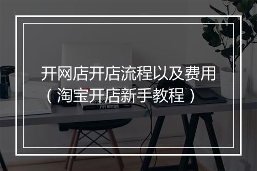 开网店开店流程以及费用（淘宝开店新手教程）
