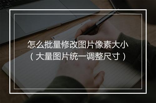 怎么批量修改图片像素大小（大量图片统一调整尺寸）