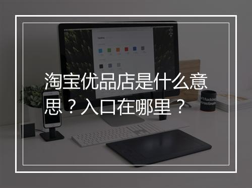 淘宝优品店是什么意思？入口在哪里？