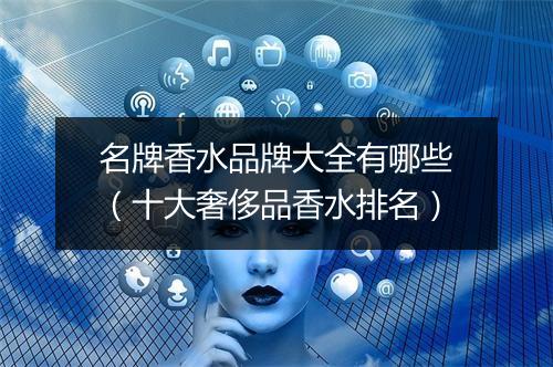 名牌香水品牌大全有哪些（十大奢侈品香水排名）