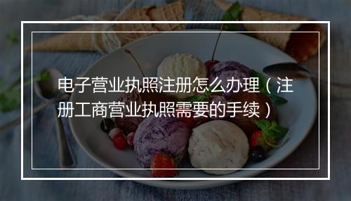 电子营业执照注册怎么办理（注册工商营业执照需要的手续）