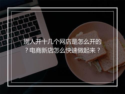 别人开十几个网店是怎么开的？电商新店怎么快速做起来？
