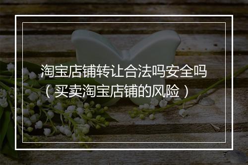 淘宝店铺转让合法吗安全吗（买卖淘宝店铺的风险）