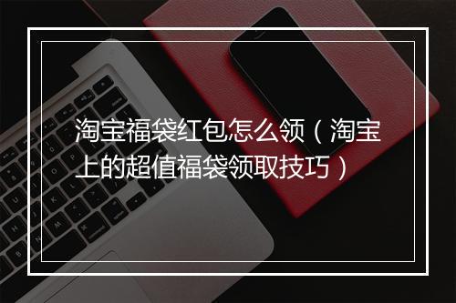 淘宝福袋红包怎么领（淘宝上的超值福袋领取技巧）
