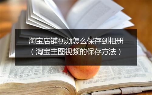 淘宝店铺视频怎么保存到相册（淘宝主图视频的保存方法）