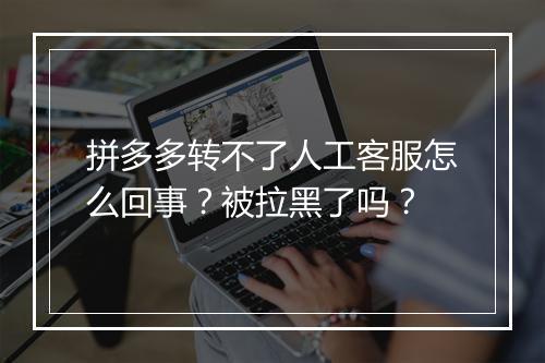 拼多多转不了人工客服怎么回事？被拉黑了吗？